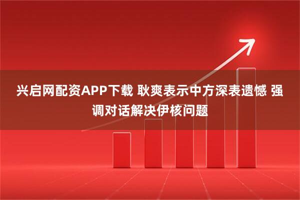 興啟網配資APP下載 耿爽表示中方深表遺憾 強調對話解決伊核問題