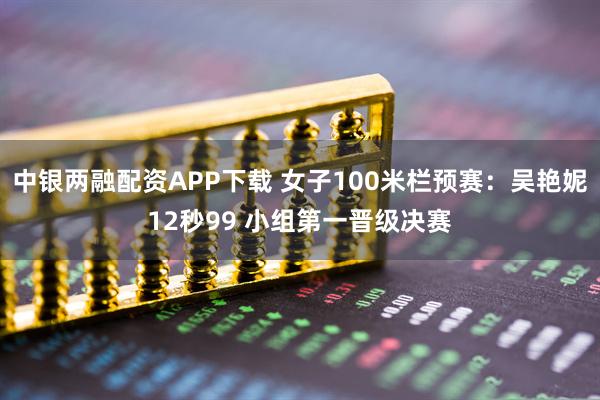 中銀兩融配資APP下載 女子100米欄預賽：吳艷妮12秒99 小組第一晉級決賽