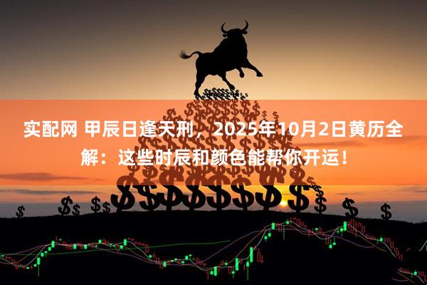 實(shí)配網(wǎng) 甲辰日逢天刑，2025年10月2日黃歷全解：這些時(shí)辰和顏色能幫你開(kāi)運(yùn)！