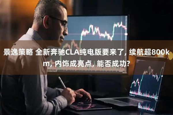 景逸策略 全新奔馳CLA純電版要來(lái)了, 續(xù)航超800km, 內(nèi)飾成亮點(diǎn), 能否成功?
