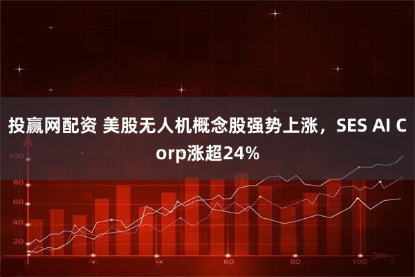 投贏網(wǎng)配資 美股無(wú)人機(jī)概念股強(qiáng)勢(shì)上漲，SES AI Corp漲超24%