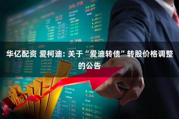 華億配資 愛(ài)柯迪: 關(guān)于“愛(ài)迪轉(zhuǎn)債”轉(zhuǎn)股價(jià)格調(diào)整的公告