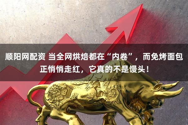 順陽(yáng)網(wǎng)配資 當(dāng)全網(wǎng)烘焙都在“內(nèi)卷”，而免烤面包正悄悄走紅，它真的不是饅頭！