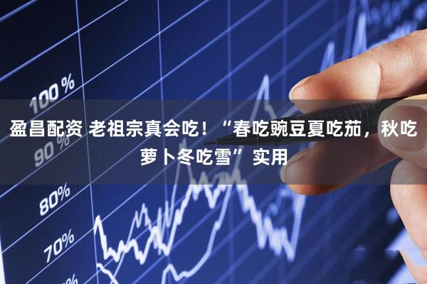 盈昌配資 老祖宗真會(huì)吃！“春吃豌豆夏吃茄，秋吃蘿卜冬吃雪” 實(shí)用