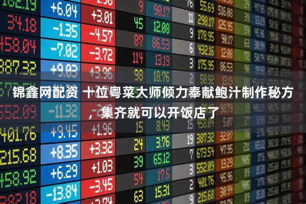 錦鑫網(wǎng)配資 十位粵菜大師傾力奉獻(xiàn)鮑汁制作秘方，集齊就可以開(kāi)飯店了