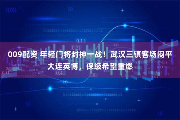 009配資 年輕門將封神一戰(zhàn)！武漢三鎮(zhèn)客場(chǎng)悶平大連英博，保級(jí)希望重燃