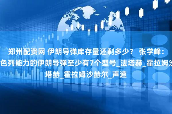 鄭州配資網(wǎng) 伊朗導(dǎo)彈庫(kù)存量還剩多少？ 張學(xué)峰：具備打擊以色列能力的伊朗導(dǎo)彈至少有7個(gè)型號(hào)_法塔赫_霍拉姆沙赫爾_聲速