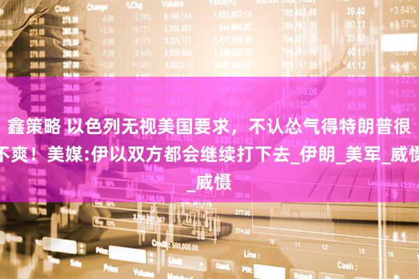 鑫策略 以色列無(wú)視美國(guó)要求，不認(rèn)慫氣得特朗普很不爽！美媒:伊以雙方都會(huì)繼續(xù)打下去_伊朗_美軍_威懾