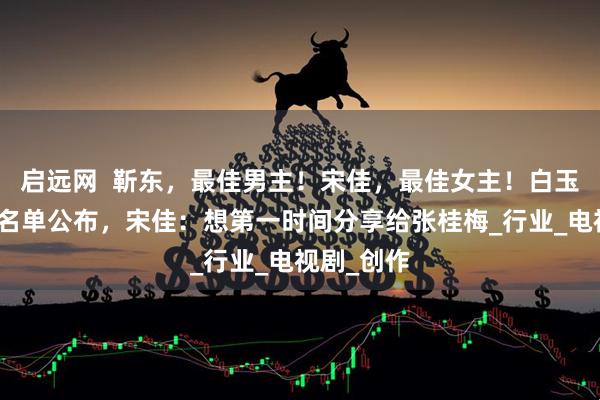 啟遠(yuǎn)網(wǎng)  靳東，最佳男主！宋佳，最佳女主！白玉蘭獎(jiǎng)完整名單公布，宋佳：想第一時(shí)間分享給張桂梅_行業(yè)_電視劇_創(chuàng)作