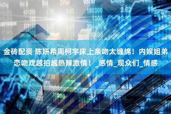 金磚配資 陳妍希周柯宇床上親吻太纏綿！內(nèi)娛姐弟戀吻戲越拍越熱辣激情！_感情_(kāi)觀眾們_情感