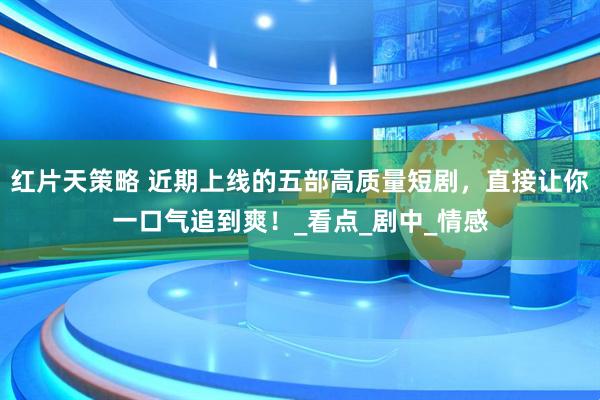 紅片天策略 近期上線的五部高質(zhì)量短劇，直接讓你一口氣追到爽！_看點(diǎn)_劇中_情感