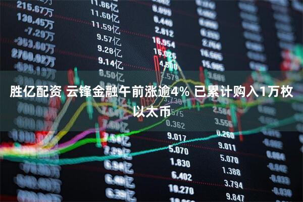 勝億配資 云鋒金融午前漲逾4% 已累計購入1萬枚以太幣